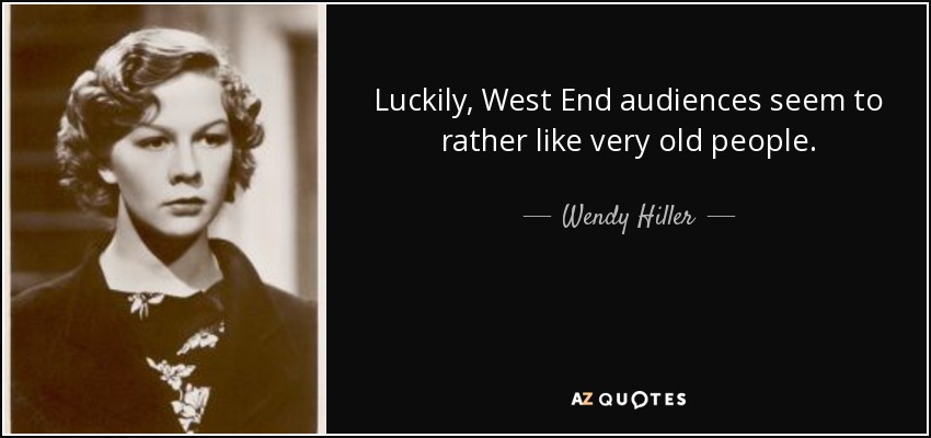 Luckily, West End audiences seem to rather like very old people. - Wendy Hiller