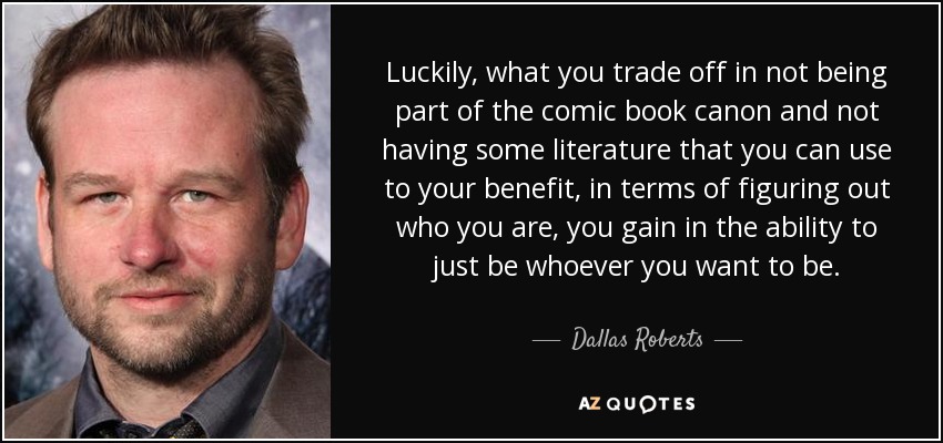 Luckily, what you trade off in not being part of the comic book canon and not having some literature that you can use to your benefit, in terms of figuring out who you are, you gain in the ability to just be whoever you want to be. - Dallas Roberts
