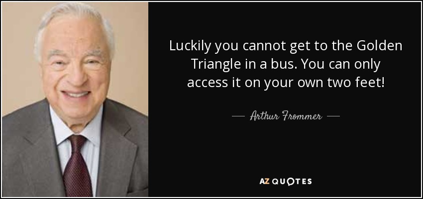 Luckily you cannot get to the Golden Triangle in a bus. You can only access it on your own two feet! - Arthur Frommer