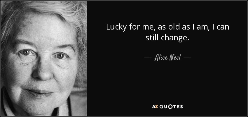 Lucky for me, as old as I am, I can still change. - Alice Neel