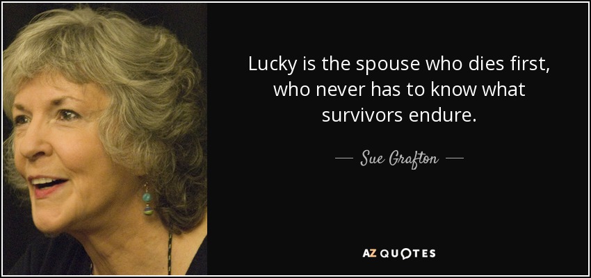 Lucky is the spouse who dies first, who never has to know what survivors endure. - Sue Grafton