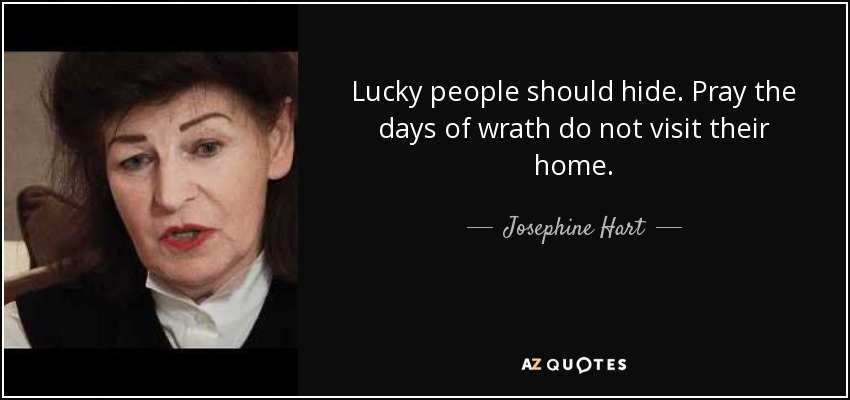 Lucky people should hide. Pray the days of wrath do not visit their home. - Josephine Hart