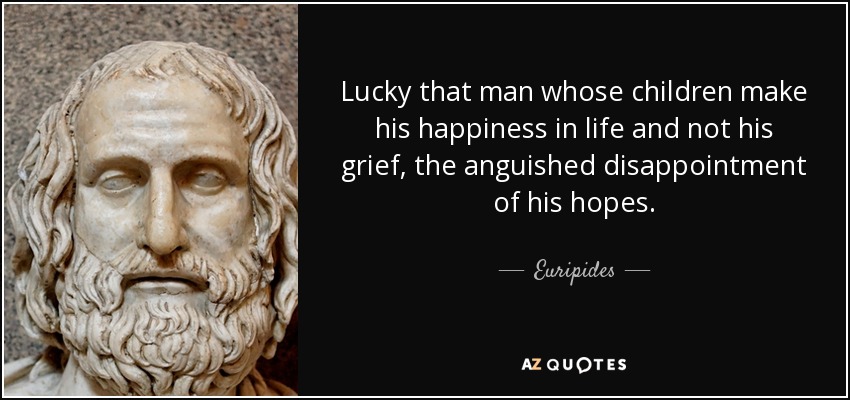 Lucky that man whose children make his happiness in life and not his grief, the anguished disappointment of his hopes. - Euripides