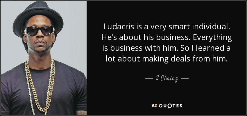 Ludacris is a very smart individual. He's about his business. Everything is business with him. So I learned a lot about making deals from him. - 2 Chainz
