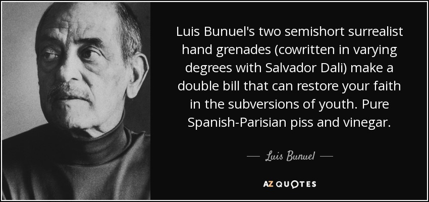 Luis Bunuel's two semishort surrealist hand grenades (cowritten in varying degrees with Salvador Dali) make a double bill that can restore your faith in the subversions of youth. Pure Spanish-Parisian piss and vinegar. - Luis Bunuel