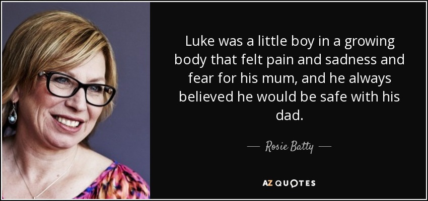 Luke was a little boy in a growing body that felt pain and sadness and fear for his mum, and he always believed he would be safe with his dad. - Rosie Batty