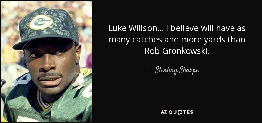 Luke Willson... I believe will have as many catches and more yards than Rob Gronkowski. - Sterling Sharpe