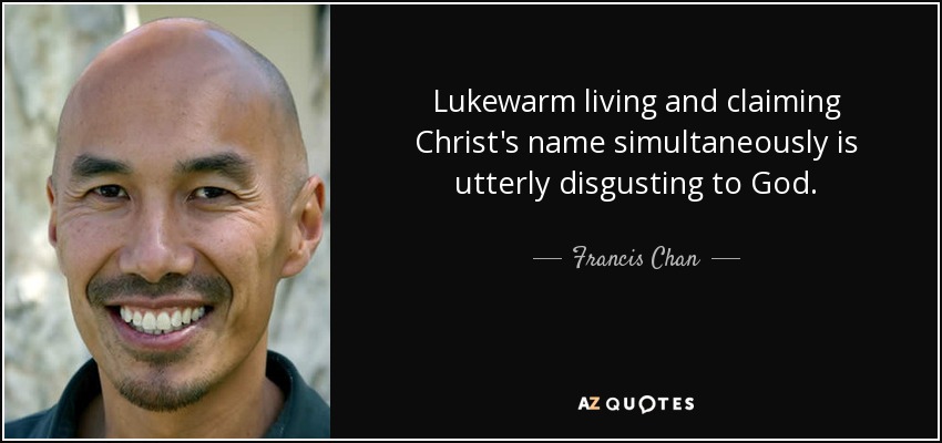 Lukewarm living and claiming Christ's name simultaneously is utterly disgusting to God. - Francis Chan