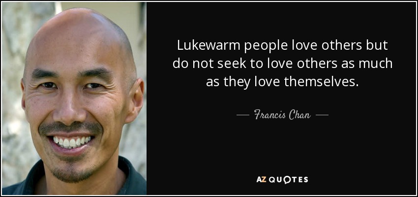 Lukewarm people love others but do not seek to love others as much as they love themselves. - Francis Chan