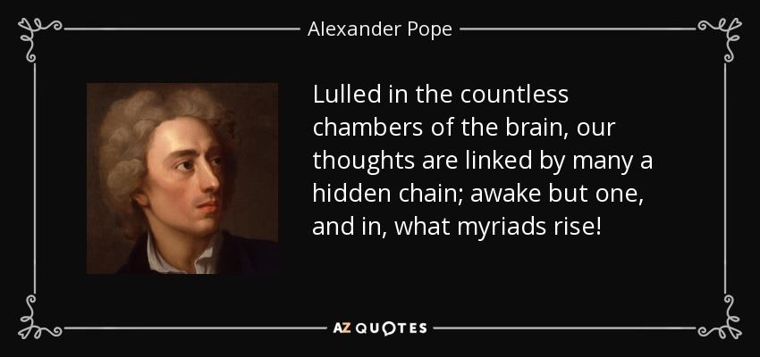 Lulled in the countless chambers of the brain, our thoughts are linked by many a hidden chain; awake but one, and in, what myriads rise! - Alexander Pope