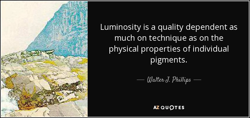 Luminosity is a quality dependent as much on technique as on the physical properties of individual pigments. - Walter J. Phillips