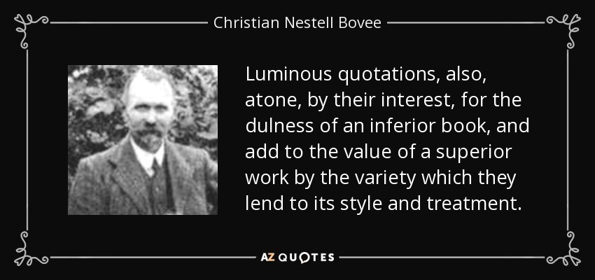 Luminous quotations, also, atone, by their interest, for the dulness of an inferior book, and add to the value of a superior work by the variety which they lend to its style and treatment. - Christian Nestell Bovee