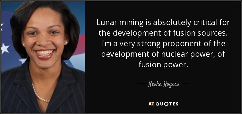 Lunar mining is absolutely critical for the development of fusion sources. I'm a very strong proponent of the development of nuclear power, of fusion power. - Kesha Rogers