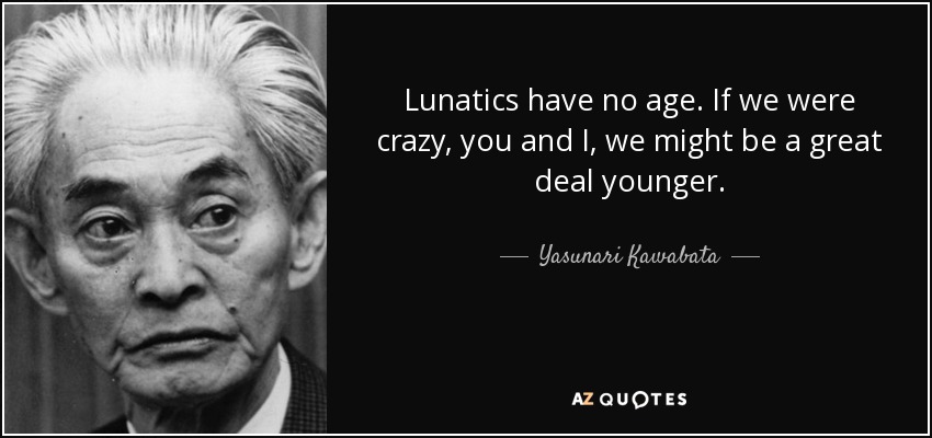 Lunatics have no age. If we were crazy, you and I, we might be a great deal younger. - Yasunari Kawabata