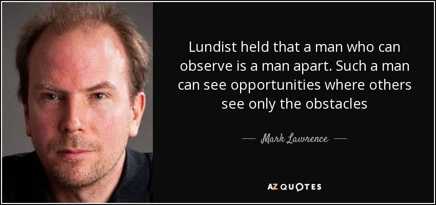 Lundist held that a man who can observe is a man apart. Such a man can see opportunities where others see only the obstacles - Mark Lawrence