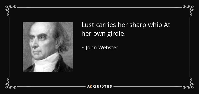 Lust carries her sharp whip At her own girdle. - John Webster