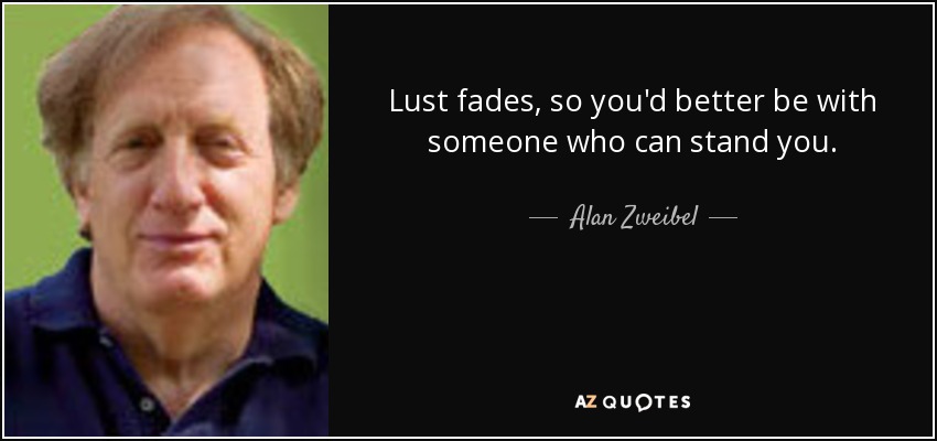 Lust fades, so you'd better be with someone who can stand you. - Alan Zweibel