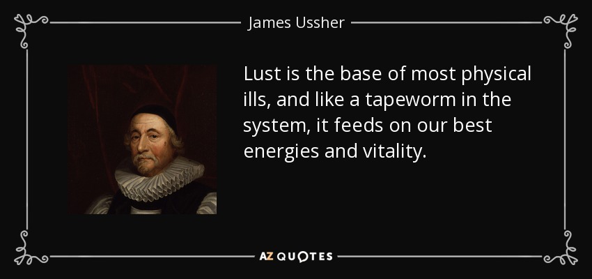 Lust is the base of most physical ills, and like a tapeworm in the system, it feeds on our best energies and vitality. - James Ussher