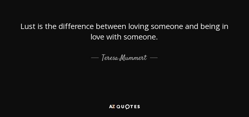 Lust is the difference between loving someone and being in love with someone. - Teresa Mummert