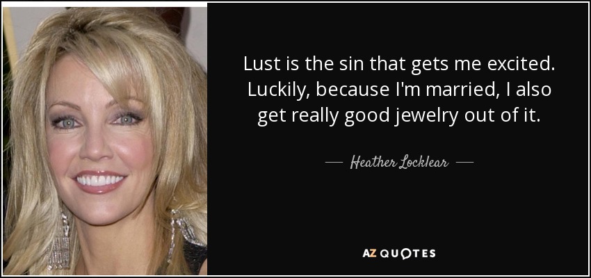 Lust is the sin that gets me excited. Luckily, because I'm married, I also get really good jewelry out of it. - Heather Locklear