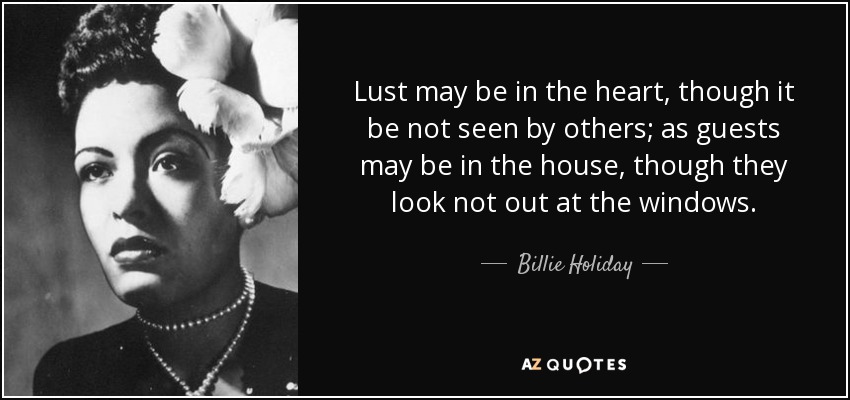 Lust may be in the heart, though it be not seen by others; as guests may be in the house, though they look not out at the windows. - Billie Holiday