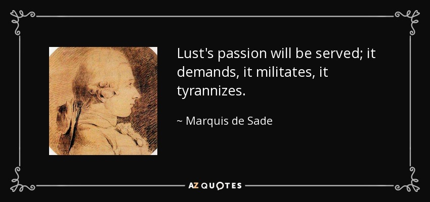 Lust's passion will be served; it demands, it militates, it tyrannizes. - Marquis de Sade