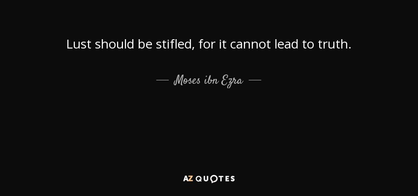 Lust should be stifled, for it cannot lead to truth. - Moses ibn Ezra
