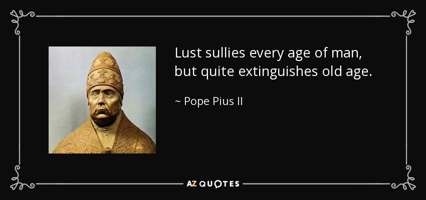 Lust sullies every age of man, but quite extinguishes old age. - Pope Pius II