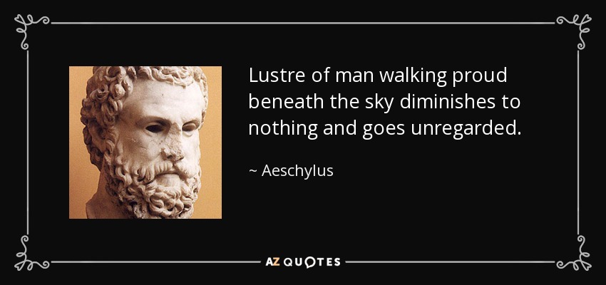Lustre of man walking proud beneath the sky diminishes to nothing and goes unregarded. - Aeschylus