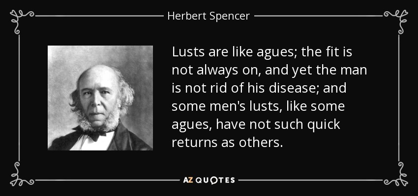 Lusts are like agues; the fit is not always on, and yet the man is not rid of his disease; and some men's lusts, like some agues, have not such quick returns as others. - Herbert Spencer