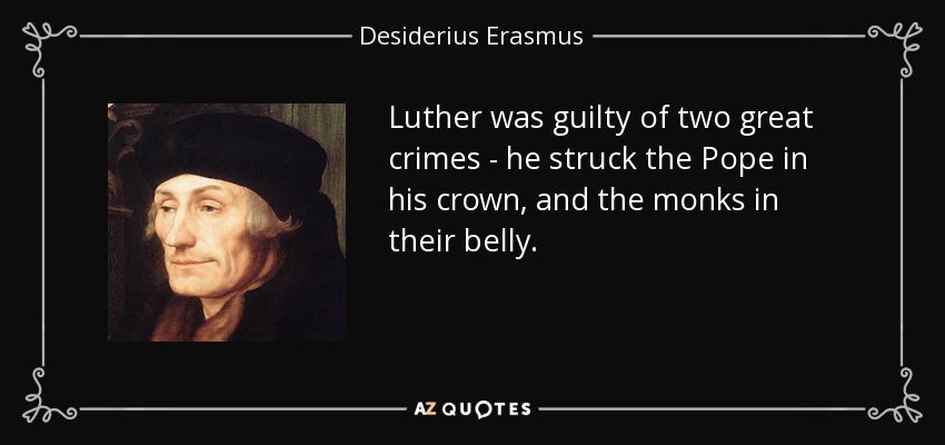 Luther was guilty of two great crimes - he struck the Pope in his crown, and the monks in their belly. - Desiderius Erasmus