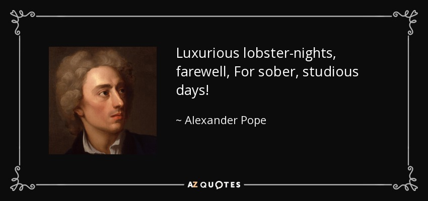 Luxurious lobster-nights, farewell, For sober, studious days! - Alexander Pope