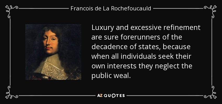 Luxury and excessive refinement are sure forerunners of the decadence of states, because when all individuals seek their own interests they neglect the public weal. - Francois de La Rochefoucauld