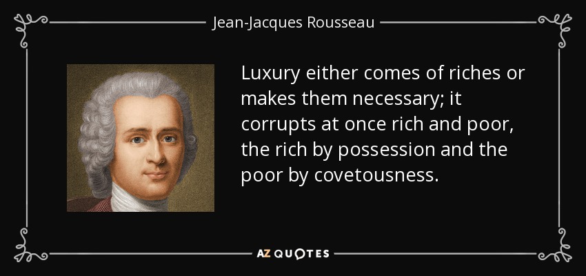 Luxury either comes of riches or makes them necessary; it corrupts at once rich and poor, the rich by possession and the poor by covetousness. - Jean-Jacques Rousseau