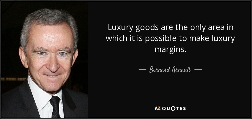 Luxury goods are the only area in which it is possible to make luxury margins. - Bernard Arnault