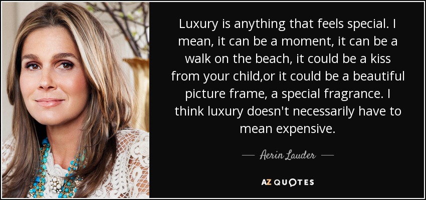 Luxury is anything that feels special. I mean, it can be a moment, it can be a walk on the beach, it could be a kiss from your child,or it could be a beautiful picture frame, a special fragrance. I think luxury doesn't necessarily have to mean expensive. - Aerin Lauder