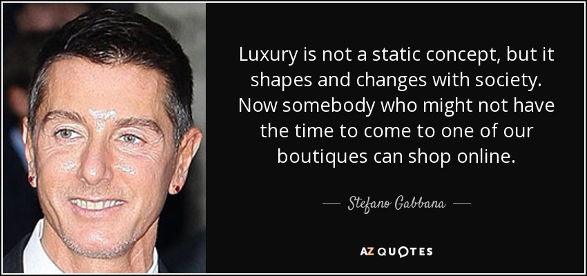Luxury is not a static concept, but it shapes and changes with society. Now somebody who might not have the time to come to one of our boutiques can shop online. - Stefano Gabbana
