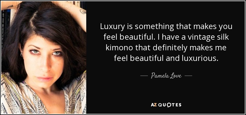 Luxury is something that makes you feel beautiful. I have a vintage silk kimono that definitely makes me feel beautiful and luxurious. - Pamela Love