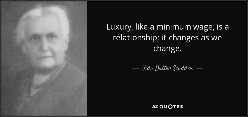 Luxury, like a minimum wage, is a relationship; it changes as we change. - Vida Dutton Scudder