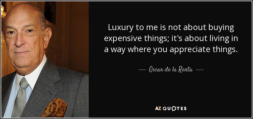 Luxury to me is not about buying expensive things; it's about living in a way where you appreciate things. - Oscar de la Renta