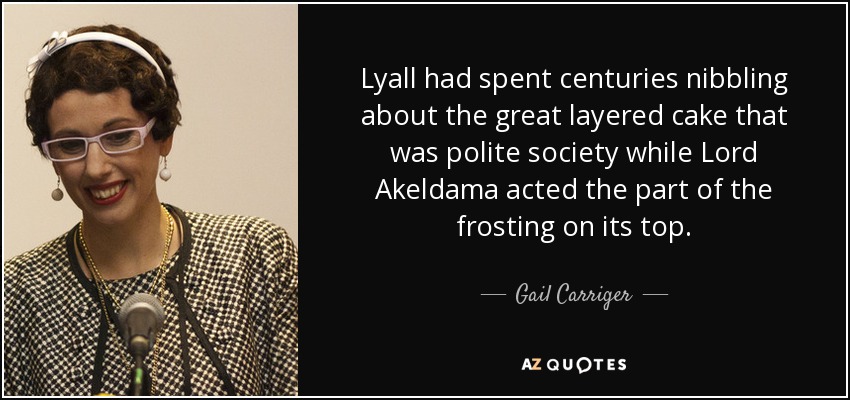 Lyall had spent centuries nibbling about the great layered cake that was polite society while Lord Akeldama acted the part of the frosting on its top. - Gail Carriger