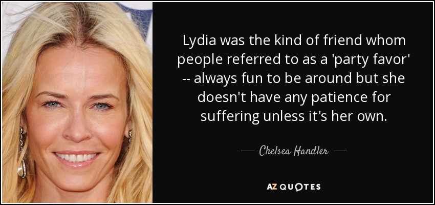Lydia was the kind of friend whom people referred to as a 'party favor' -- always fun to be around but she doesn't have any patience for suffering unless it's her own. - Chelsea Handler