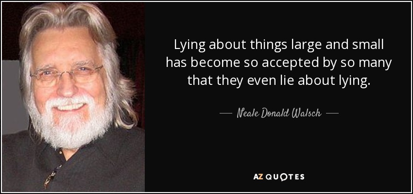 Lying about things large and small has become so accepted by so many that they even lie about lying. - Neale Donald Walsch