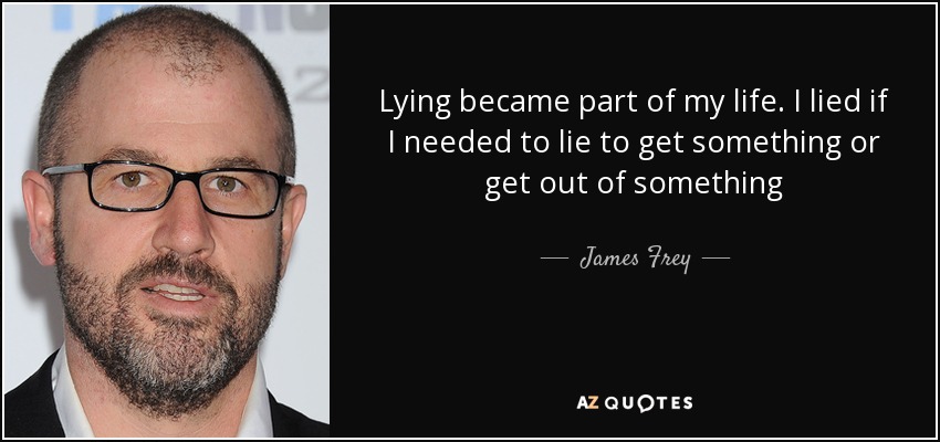 Lying became part of my life. I lied if I needed to lie to get something or get out of something - James Frey