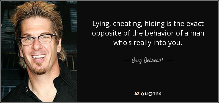 Lying, cheating, hiding is the exact opposite of the behavior of a man who's really into you. - Greg Behrendt
