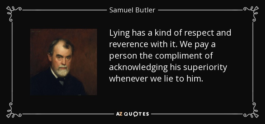 Lying has a kind of respect and reverence with it. We pay a person the compliment of acknowledging his superiority whenever we lie to him. - Samuel Butler