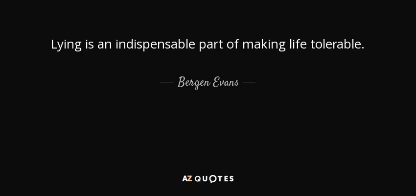 Lying is an indispensable part of making life tolerable. - Bergen Evans
