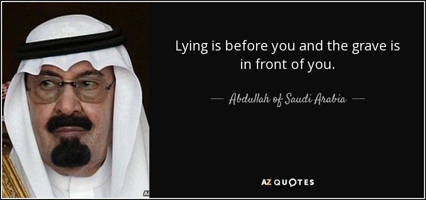Lying is before you and the grave is in front of you. - Abdullah of Saudi Arabia