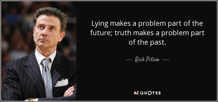Lying makes a problem part of the future; truth makes a problem part of the past. - Rick Pitino