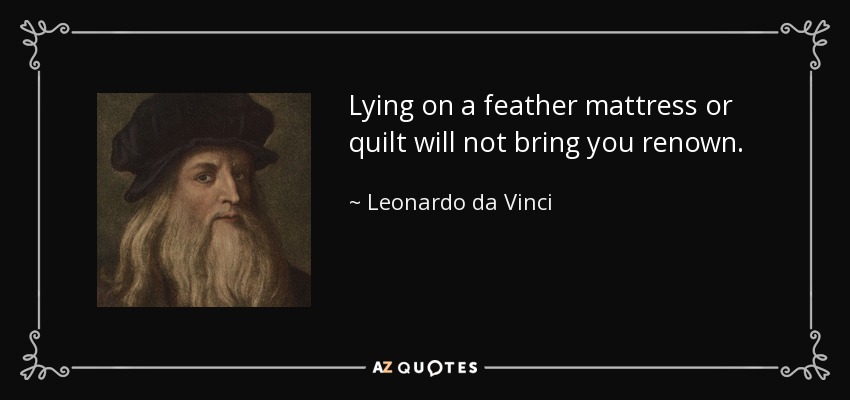 Lying on a feather mattress or quilt will not bring you renown. - Leonardo da Vinci